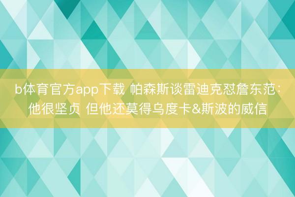 b体育官方app下载 帕森斯谈雷迪克怼詹东范：他很坚贞 但他还莫得乌度卡&斯波的威信