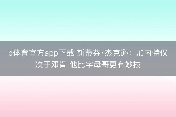 b体育官方app下载 斯蒂芬·杰克逊：加内特仅次于邓肯 他比字母哥更有妙技