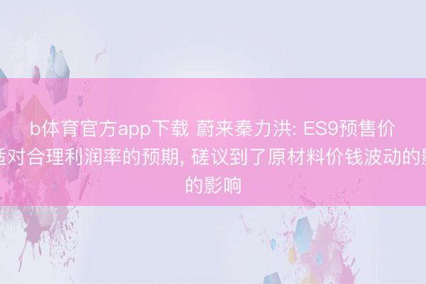 b体育官方app下载 蔚来秦力洪: ES9预售价合适对合理利润率的预期， 磋议到了原材料价钱波动的影响