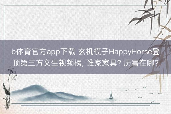 b体育官方app下载 玄机模子HappyHorse登顶第三方文生视频榜， 谁家家具? 历害在哪?
