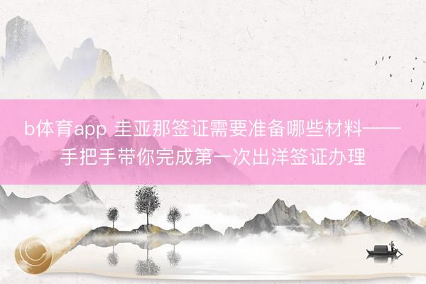 b体育app 圭亚那签证需要准备哪些材料——手把手带你完成第一次出洋签证办理
