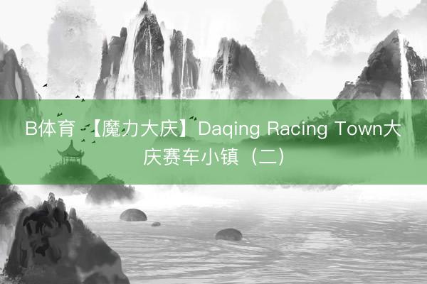B体育 【魔力大庆】Daqing Racing Town大庆赛车小镇（二）