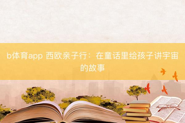 b体育app 西欧亲子行：在童话里给孩子讲宇宙的故事