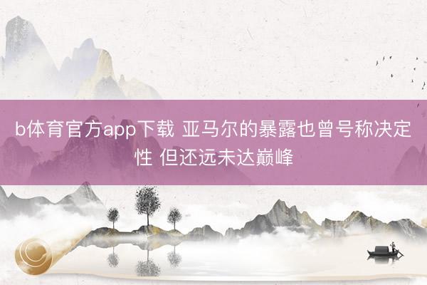 b体育官方app下载 亚马尔的暴露也曾号称决定性 但还远未达巅峰
