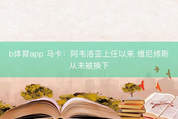 b体育app 马卡：阿韦洛亚上任以来 维尼修斯从未被换下