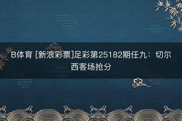 B体育 [新浪彩票]足彩第25182期任九：切尔西客场抢分