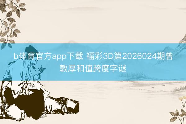 b体育官方app下载 福彩3D第2026024期曾敦厚和值跨度字谜