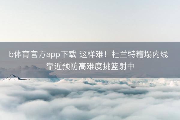 b体育官方app下载 这样难！杜兰特糟塌内线 靠近预防高难度挑篮射中