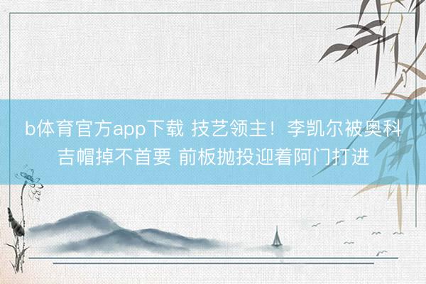 b体育官方app下载 技艺领主！李凯尔被奥科吉帽掉不首要 前板抛投迎着阿门打进