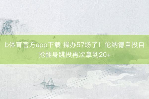 b体育官方app下载 操办57场了！伦纳德自投自抢翻身跳投再次拿到20+