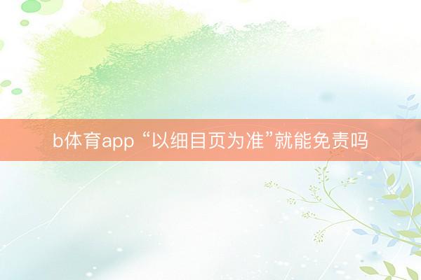 b体育app “以细目页为准”就能免责吗