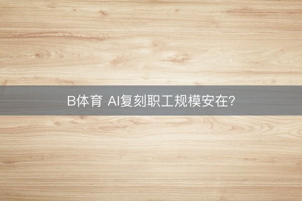 B体育 AI复刻职工规模安在？