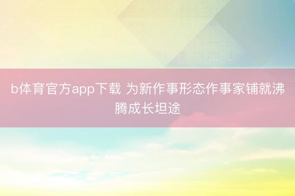 b体育官方app下载 为新作事形态作事家铺就沸腾成长坦途