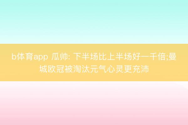 b体育app 瓜帅: 下半场比上半场好一千倍;曼城欧冠被淘汰元气心灵更充沛