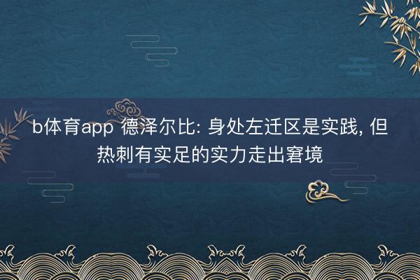 b体育app 德泽尔比: 身处左迁区是实践， 但热刺有实足的实力走出窘境
