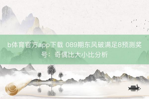 b体育官方app下载 089期东风破满足8预测奖号：奇偶比大小比分析