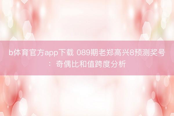 b体育官方app下载 089期老郑高兴8预测奖号:奇偶比和值跨度分析