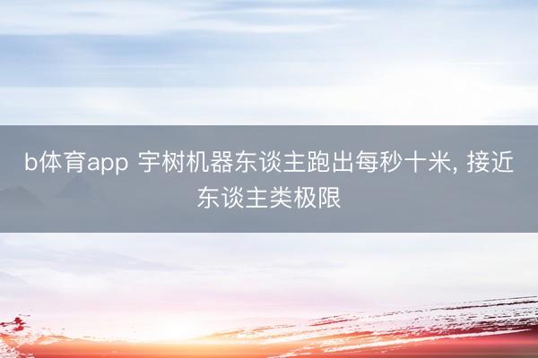b体育app 宇树机器东谈主跑出每秒十米， 接近东谈主类极限