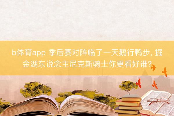 b体育app 季后赛对阵临了一天鹅行鸭步， 掘金湖东说念主尼克斯骑士你更看好谁?