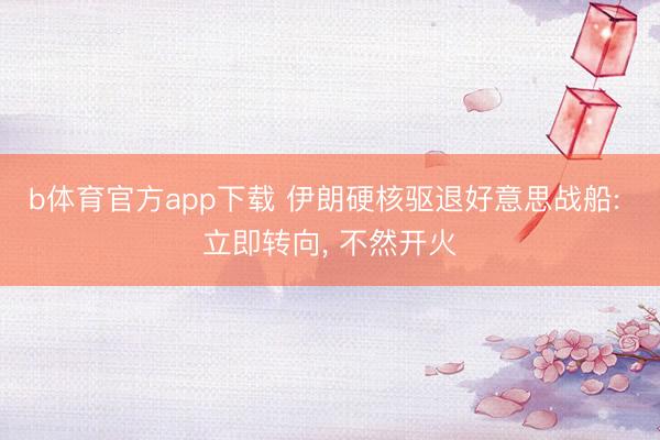 b体育官方app下载 伊朗硬核驱退好意思战船: 立即转向, 不然开火