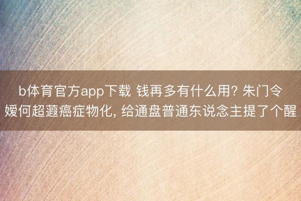 b体育官方app下载 钱再多有什么用? 朱门令嫒何超蕸癌症物化， 给通盘普通东说念主提了个醒