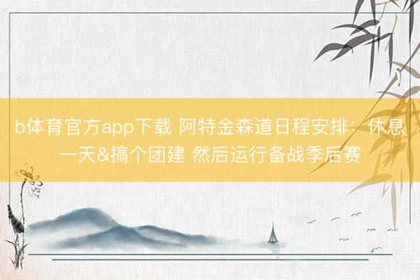 b体育官方app下载 阿特金森道日程安排：休息一天&搞个团建 然后运行备战季后赛