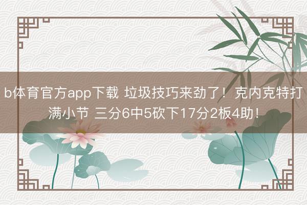 b体育官方app下载 垃圾技巧来劲了！克内克特打满小节 三分6中5砍下17分2板4助！