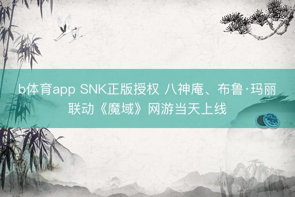 b体育app SNK正版授权 八神庵、布鲁·玛丽联动《魔域》网游当天上线