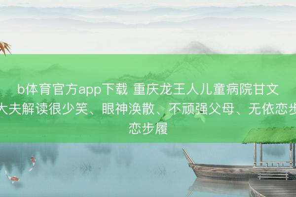 b体育官方app下载 重庆龙王人儿童病院甘文玲大夫解读很少笑、眼神涣散、不顽强父母、无依恋步履