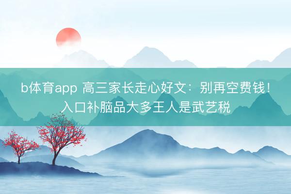 b体育app 高三家长走心好文：别再空费钱！入口补脑品大多王人是武艺税