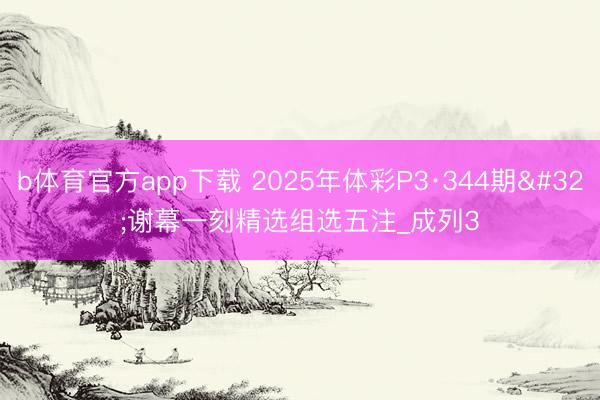 b体育官方app下载 2025年体彩P3·344期 谢幕一刻精选组选五注_成列3