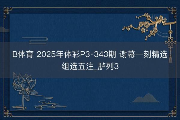 B体育 2025年体彩P3·343期 谢幕一刻精选组选五注_胪列3