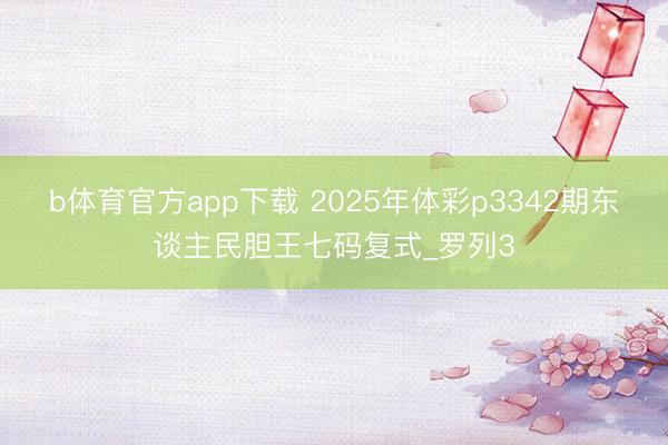 b体育官方app下载 2025年体彩p3342期东谈主民胆王七码复式_罗列3