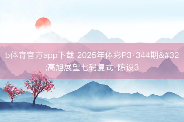 b体育官方app下载 2025年体彩P3·344期 高旭展望七码复式_陈设3