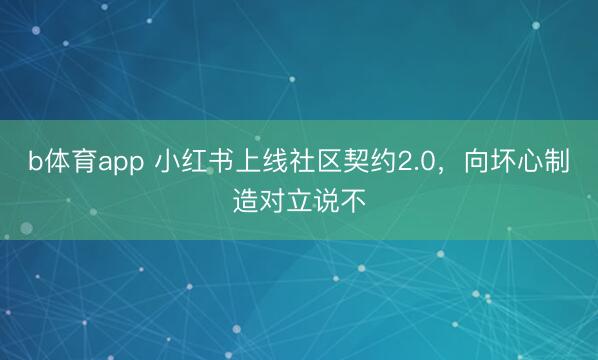 b体育app 小红书上线社区契约2.0，向坏心制造对立说不