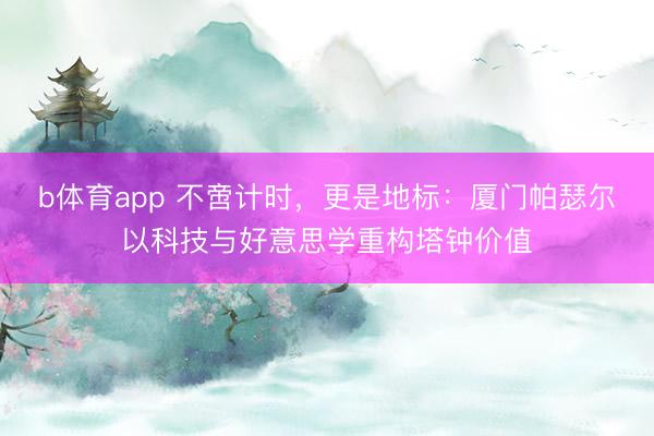 b体育app 不啻计时，更是地标：厦门帕瑟尔以科技与好意思学重构塔钟价值