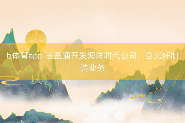 b体育app 长盈通开发海洋时代公司，含光纤制造业务