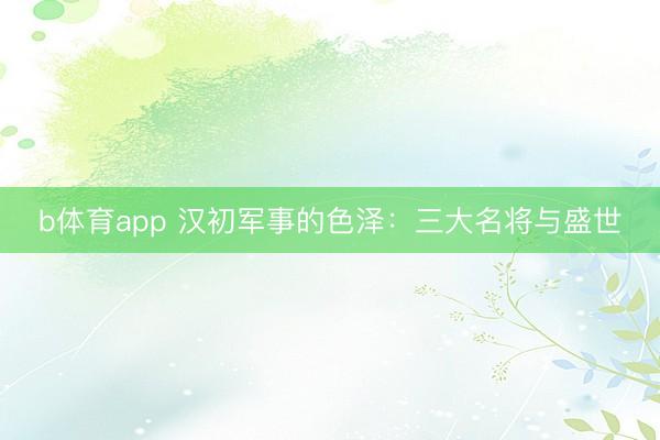 b体育app 汉初军事的色泽：三大名将与盛世