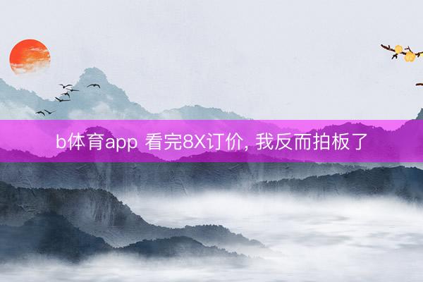 b体育app 看完8X订价， 我反而拍板了