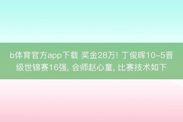 b体育官方app下载 奖金28万! 丁俊晖10-5晋级世锦赛16强， 会师赵心童， 比赛技术如下