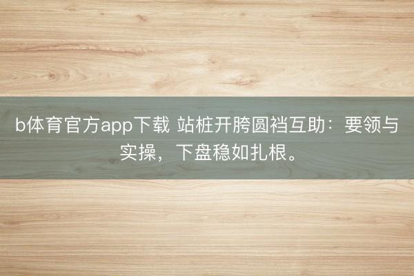 b体育官方app下载 站桩开胯圆裆互助：要领与实操，下盘稳如扎根。