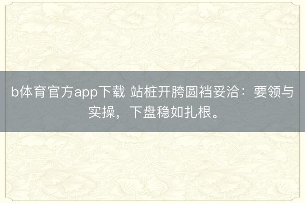 b体育官方app下载 站桩开胯圆裆妥洽：要领与实操，下盘稳如扎根。