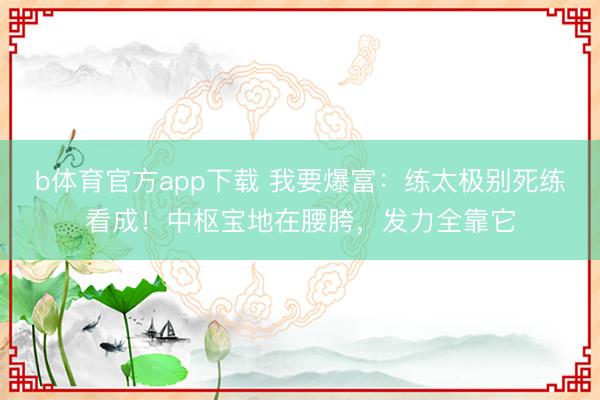 b体育官方app下载 我要爆富：练太极别死练看成！中枢宝地在腰胯，发力全靠它