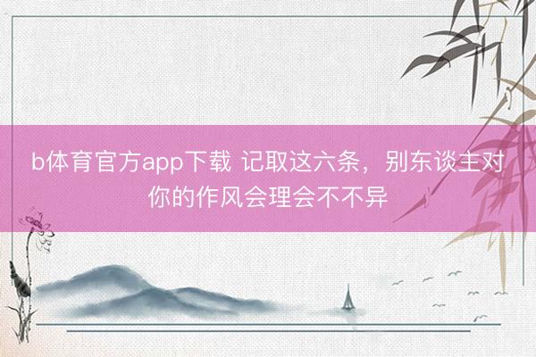 b体育官方app下载 记取这六条，别东谈主对你的作风会理会不不异