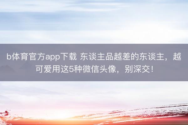 b体育官方app下载 东谈主品越差的东谈主，越可爱用这5种微信头像，别深交！
