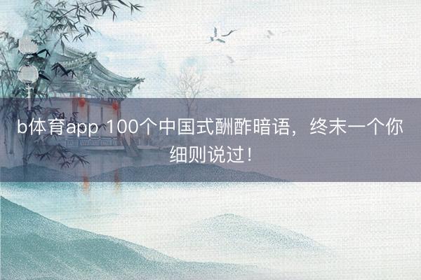 b体育app 100个中国式酬酢暗语，终末一个你细则说过！