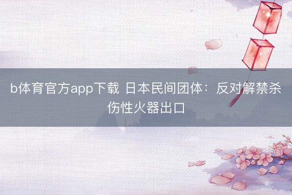 b体育官方app下载 日本民间团体：反对解禁杀伤性火器出口