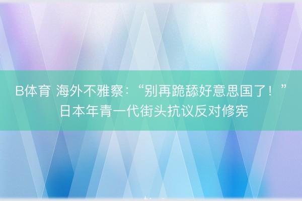 B体育 海外不雅察：“别再跪舔好意思国了！” 日本年青一代街头抗议反对修宪