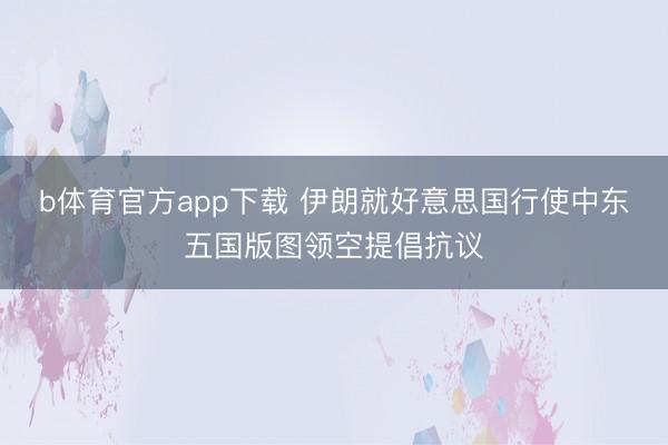 b体育官方app下载 伊朗就好意思国行使中东五国版图领空提倡抗议