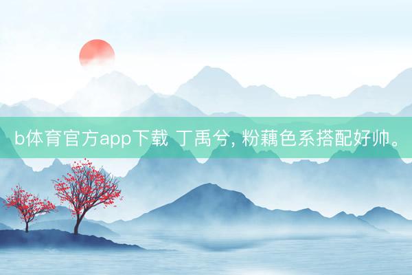 b体育官方app下载 丁禹兮， 粉藕色系搭配好帅<a href=